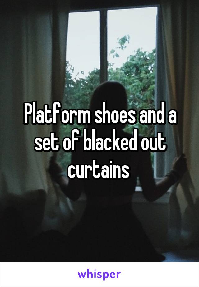 Platform shoes and a set of blacked out curtains 