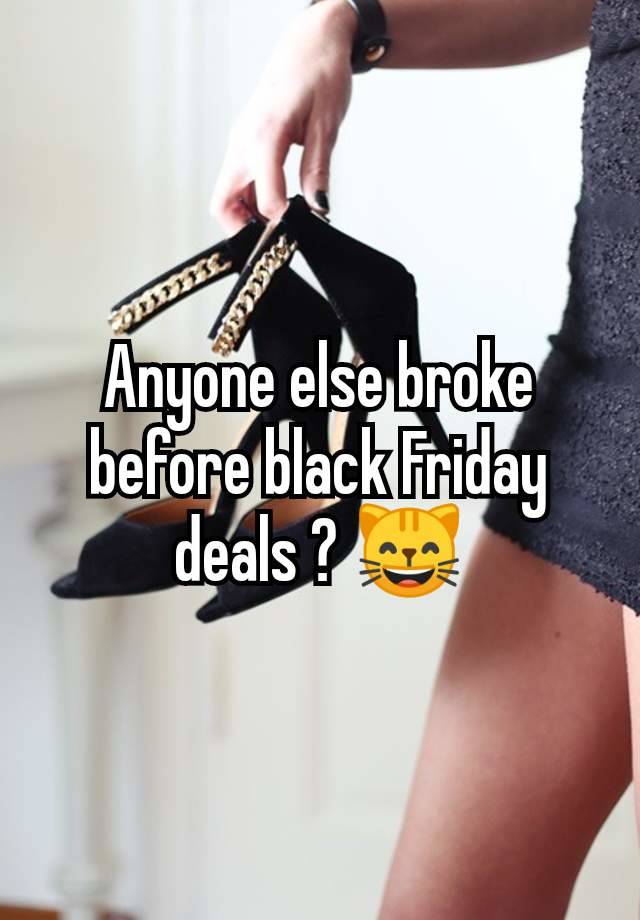 Anyone else broke before black Friday deals ? 😸