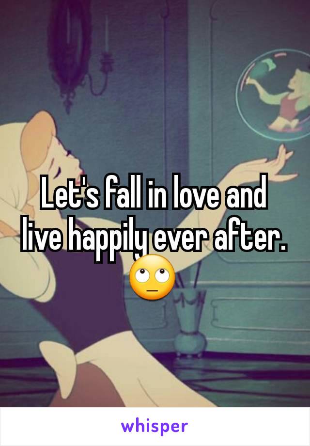 Let's fall in love and live happily ever after. 🙄 