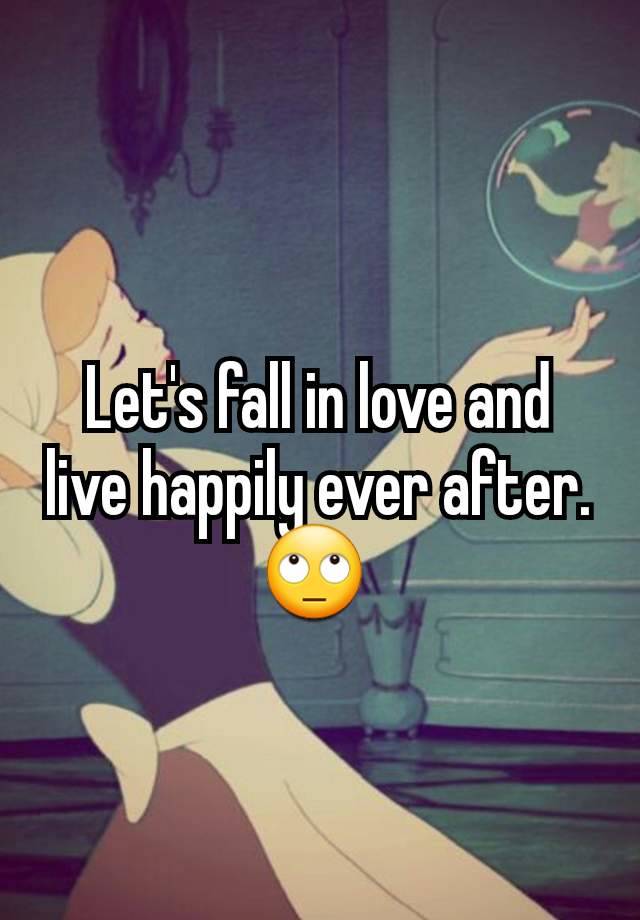 Let's fall in love and live happily ever after. 🙄 