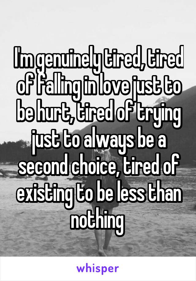 I'm genuinely tired, tired of falling in love just to be hurt, tired of trying just to always be a second choice, tired of existing to be less than nothing 