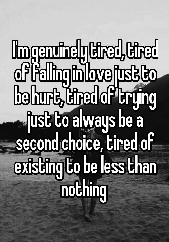 I'm genuinely tired, tired of falling in love just to be hurt, tired of trying just to always be a second choice, tired of existing to be less than nothing 