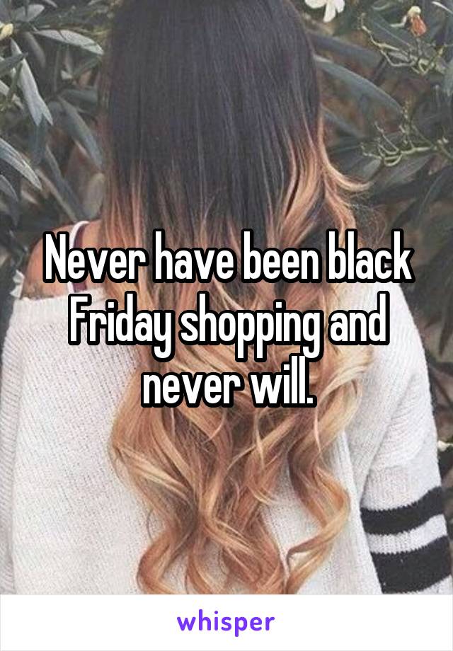 Never have been black Friday shopping and never will.