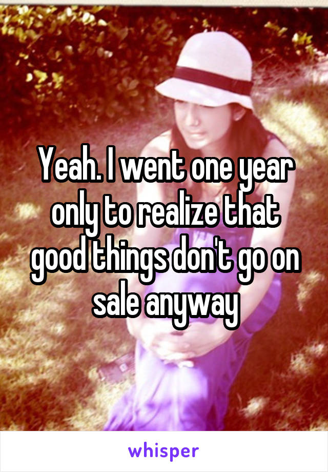 Yeah. I went one year only to realize that good things don't go on sale anyway