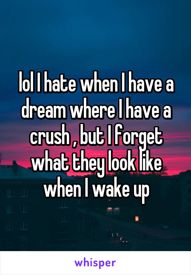 lol I hate when I have a dream where I have a crush , but I forget what they look like when I wake up