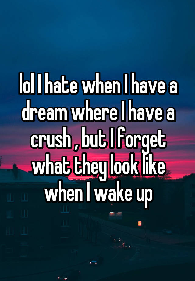 lol I hate when I have a dream where I have a crush , but I forget what they look like when I wake up