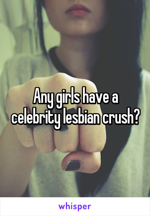 Any girls have a celebrity lesbian crush?