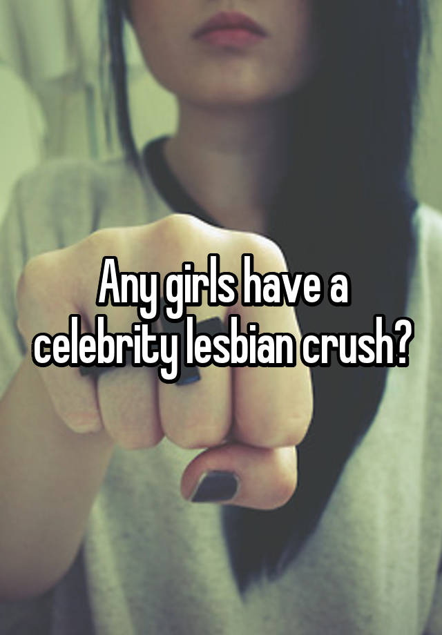 Any girls have a celebrity lesbian crush?