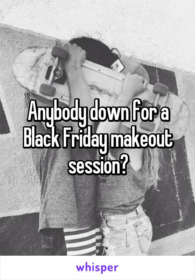 Anybody down for a Black Friday makeout session?