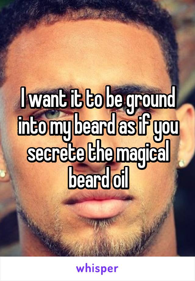 I want it to be ground into my beard as if you secrete the magical beard oil