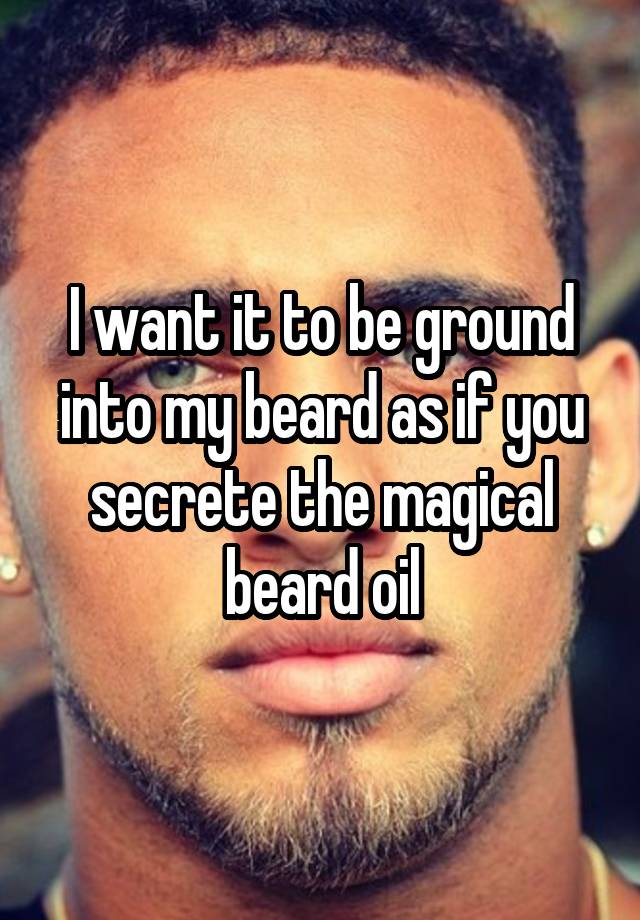 I want it to be ground into my beard as if you secrete the magical beard oil