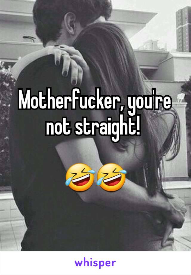 Motherfucker, you're not straight! 

🤣🤣