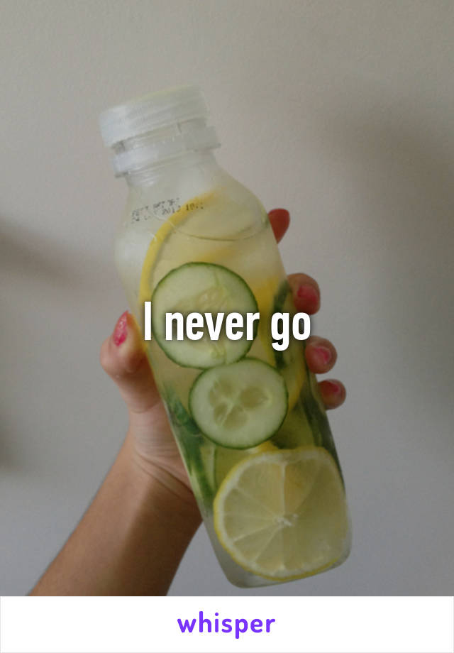 I never go