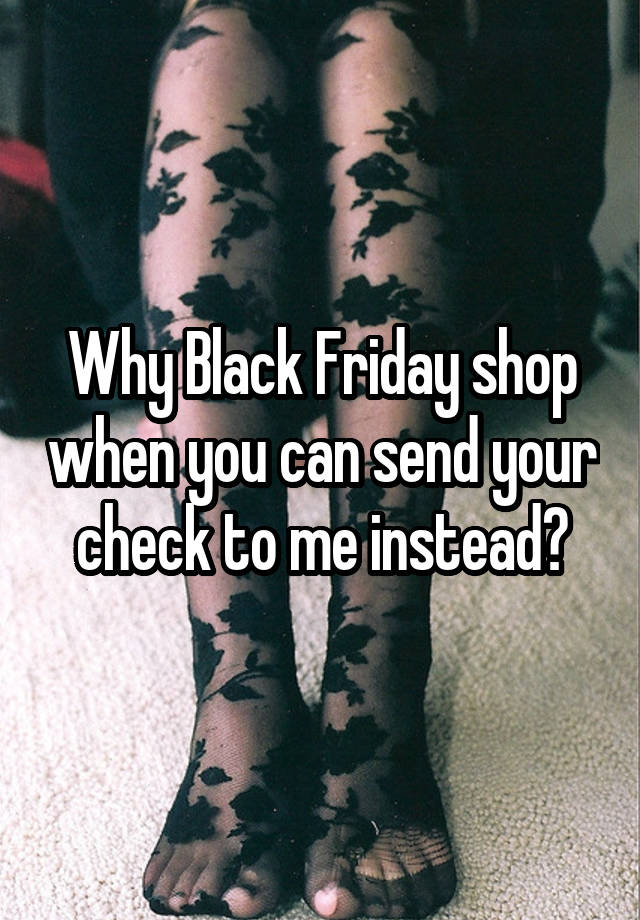 Why Black Friday shop when you can send your check to me instead?