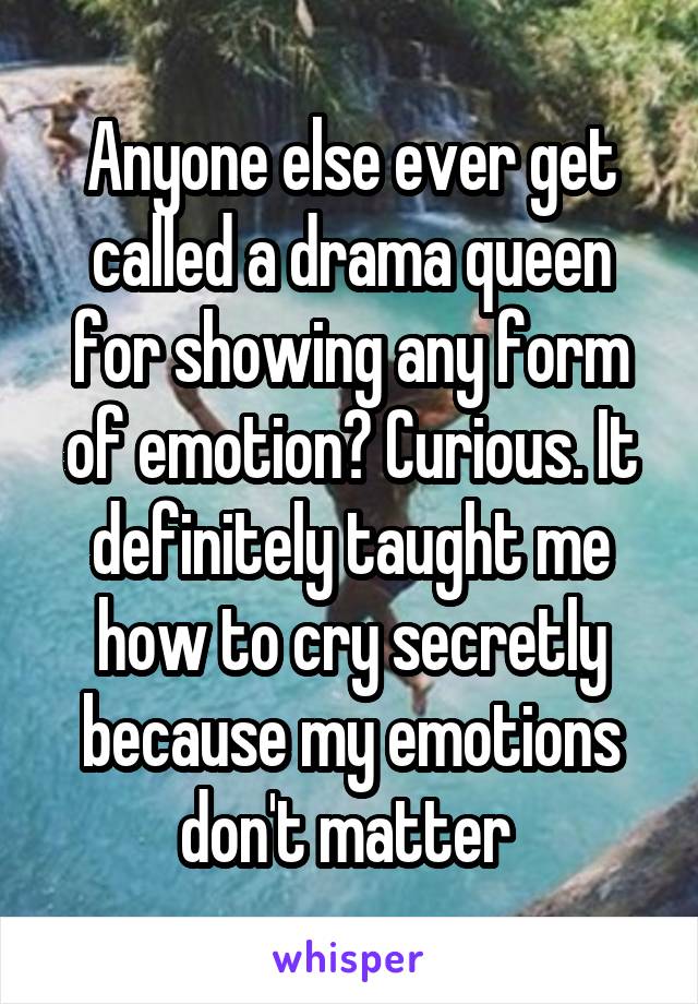 Anyone else ever get called a drama queen for showing any form of emotion? Curious. It definitely taught me how to cry secretly because my emotions don't matter 