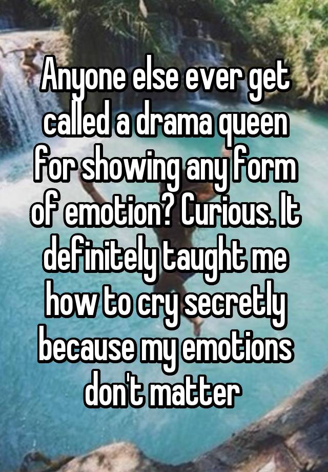 Anyone else ever get called a drama queen for showing any form of emotion? Curious. It definitely taught me how to cry secretly because my emotions don't matter 