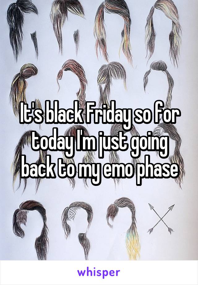 It's black Friday so for today I'm just going back to my emo phase