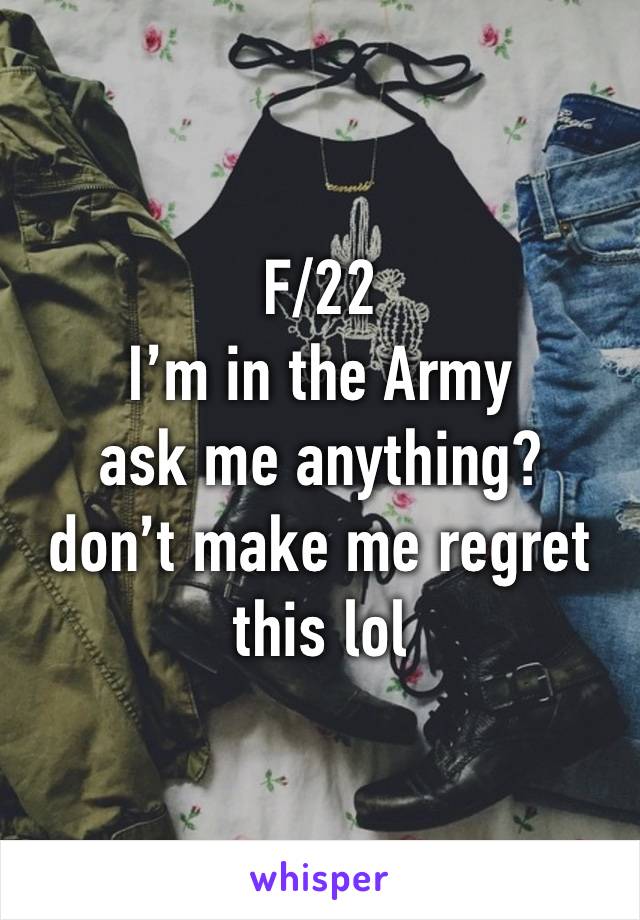 F/22
I’m in the Army
ask me anything?
don’t make me regret this lol