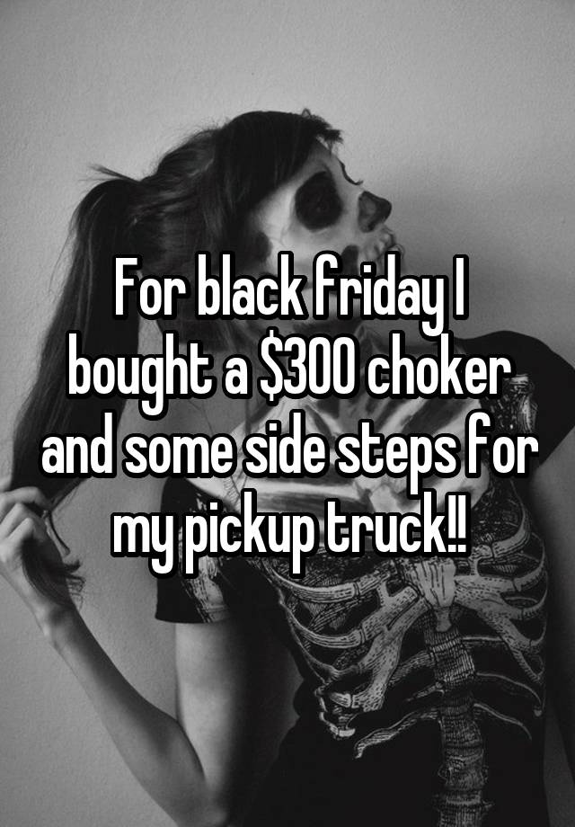 For black friday I bought a $300 choker and some side steps for my pickup truck!!