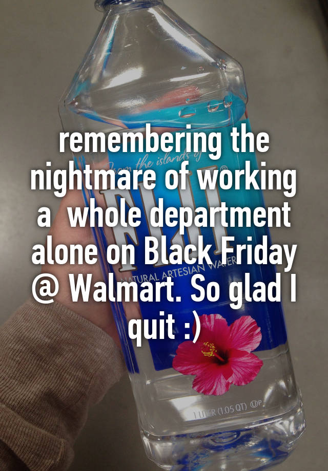 remembering the nightmare of working a  whole department alone on Black Friday @ Walmart. So glad I quit :)