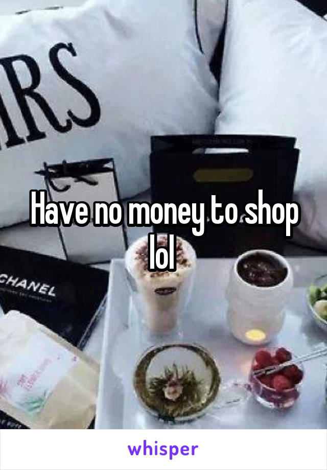 Have no money to shop lol 