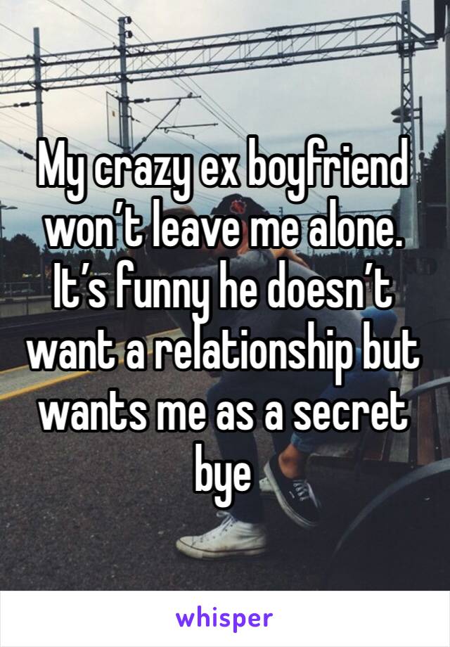 My crazy ex boyfriend won’t leave me alone. It’s funny he doesn’t want a relationship but wants me as a secret bye 