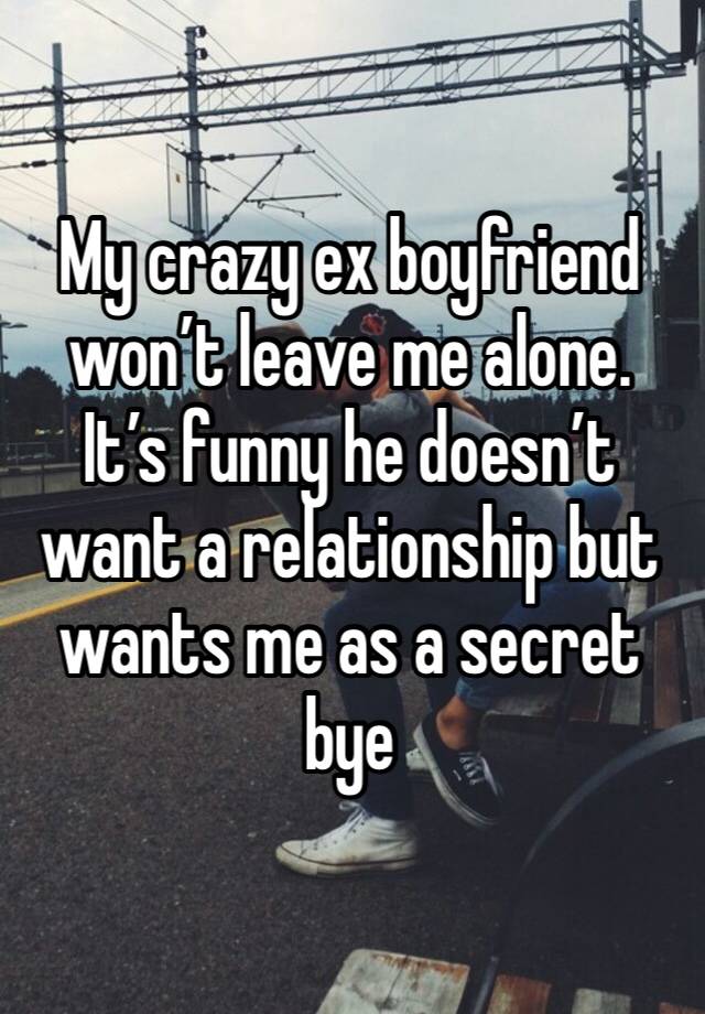 My crazy ex boyfriend won’t leave me alone. It’s funny he doesn’t want a relationship but wants me as a secret bye 