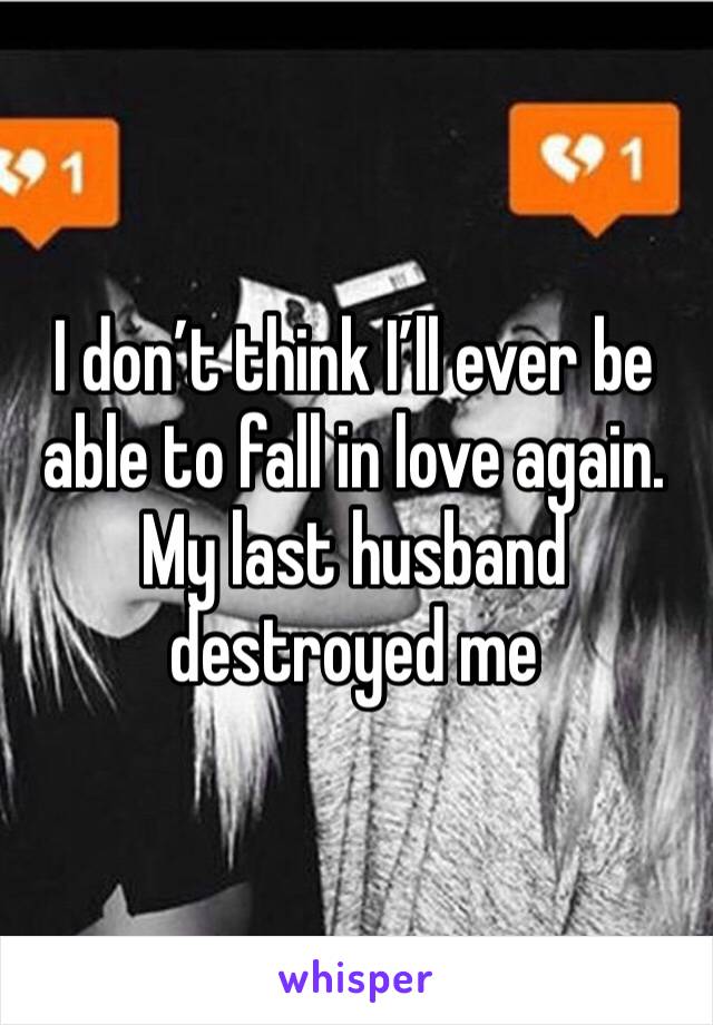 I don’t think I’ll ever be able to fall in love again. My last husband destroyed me