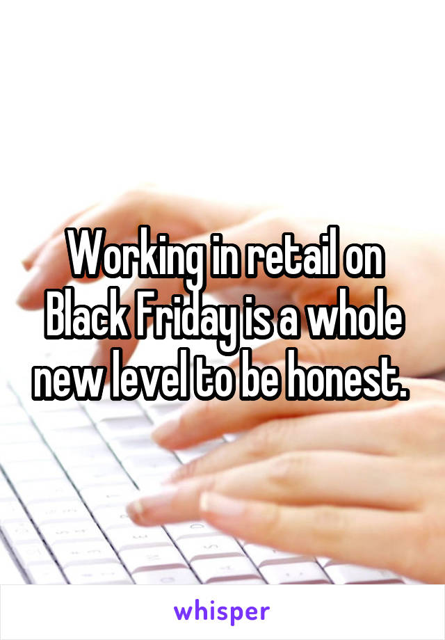 Working in retail on Black Friday is a whole new level to be honest. 