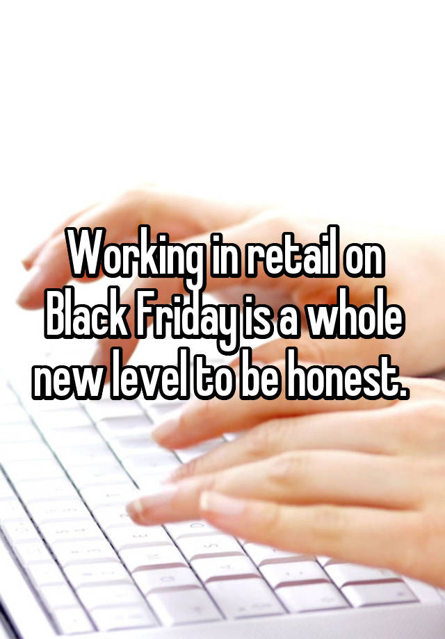 Working in retail on Black Friday is a whole new level to be honest. 