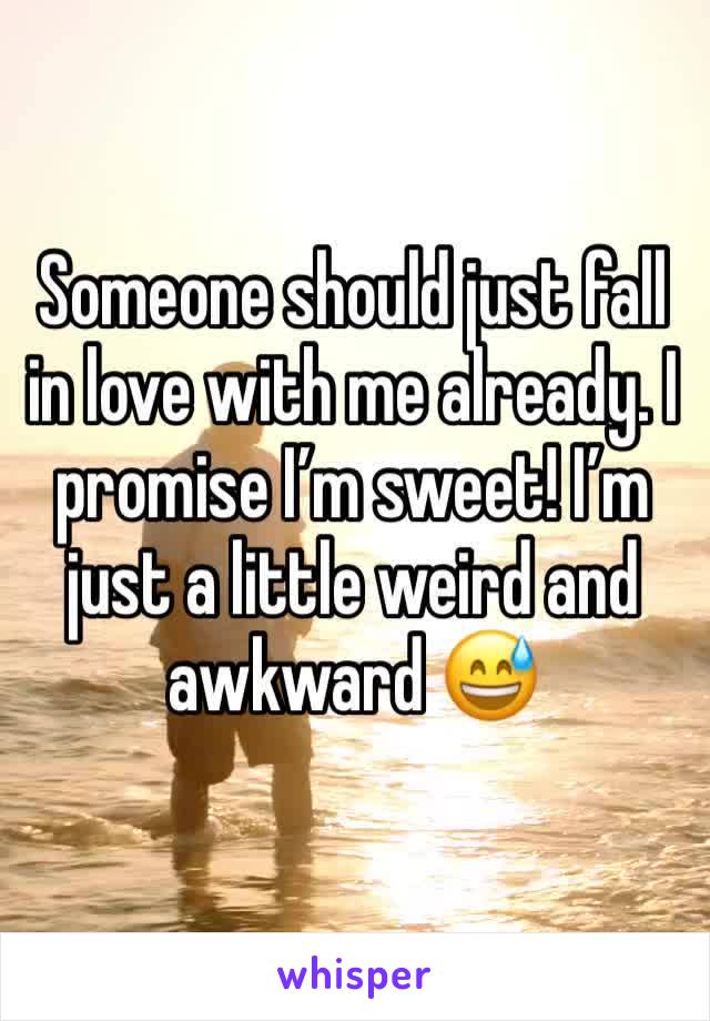 Someone should just fall in love with me already. I promise I’m sweet! I’m just a little weird and awkward 😅