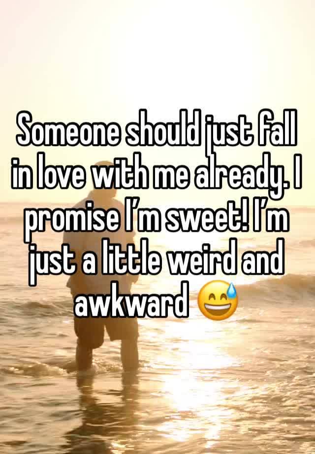 Someone should just fall in love with me already. I promise I’m sweet! I’m just a little weird and awkward 😅