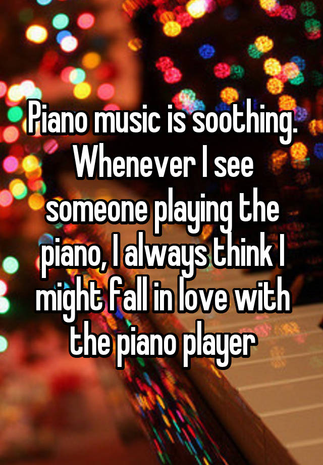 Piano music is soothing. Whenever I see someone playing the piano, I always think I might fall in love with the piano player