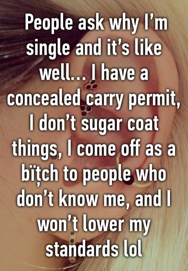  People ask why I’m single and it’s like well… I have a concealed carry permit, I don’t sugar coat things, I come off as a bïțch to people who don’t know me, and I won’t lower my standards lol 