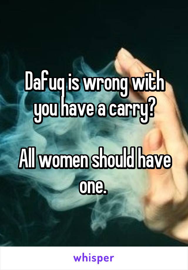 Dafuq is wrong with you have a carry?

All women should have one. 