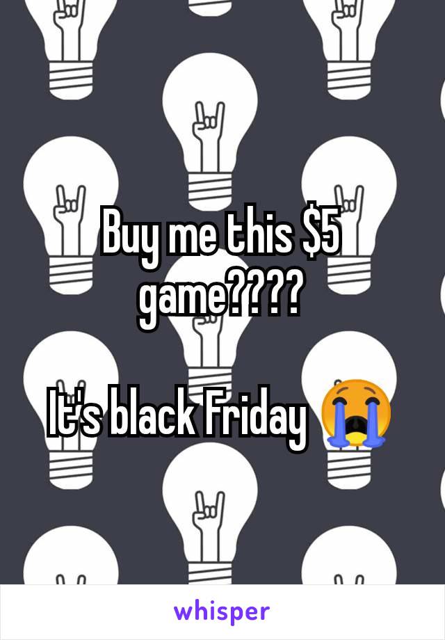 Buy me this $5 game????

It's black Friday 😭