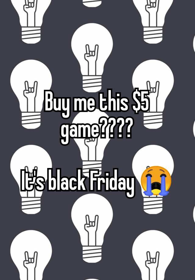 Buy me this $5 game????

It's black Friday 😭