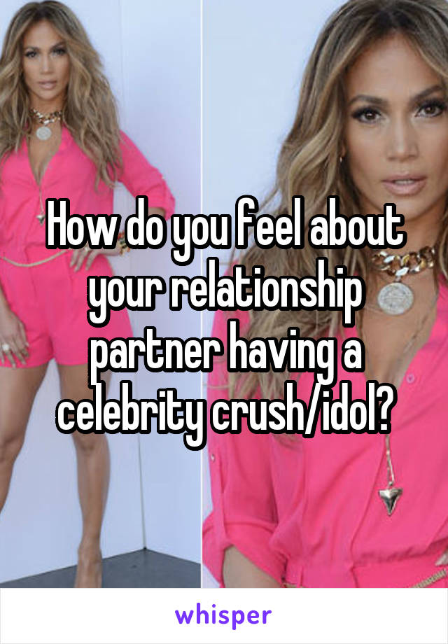 How do you feel about your relationship partner having a celebrity crush/idol?