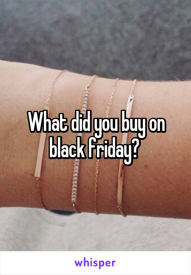 What did you buy on black friday? 