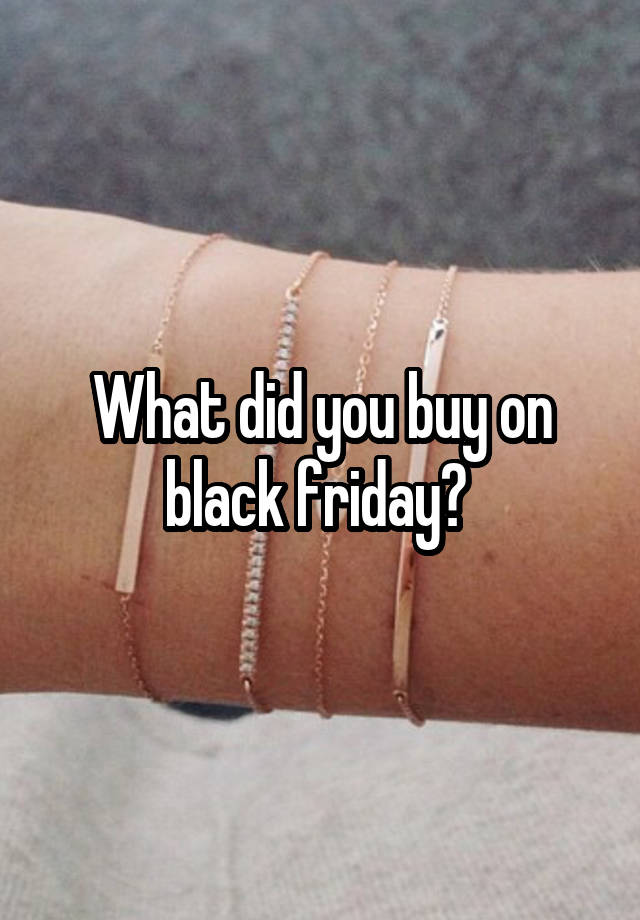 What did you buy on black friday? 