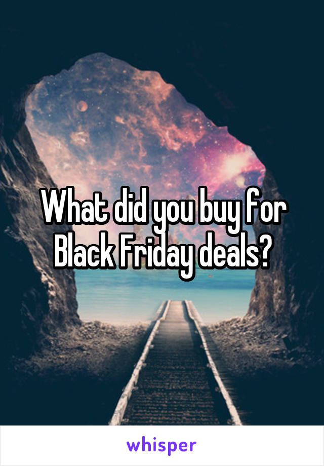 What did you buy for Black Friday deals?