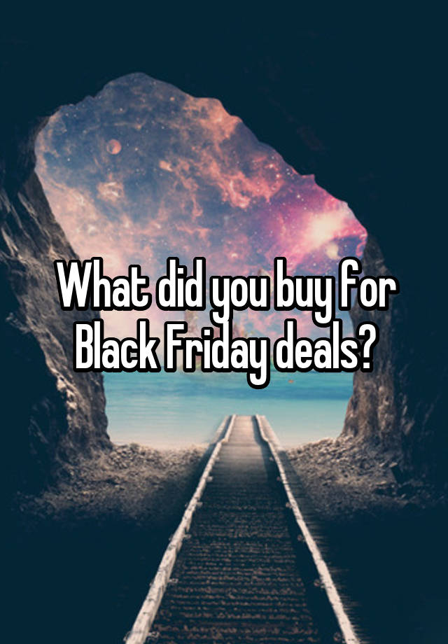 What did you buy for Black Friday deals?