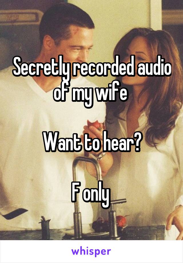 Secretly recorded audio of my wife 

Want to hear?

F only 