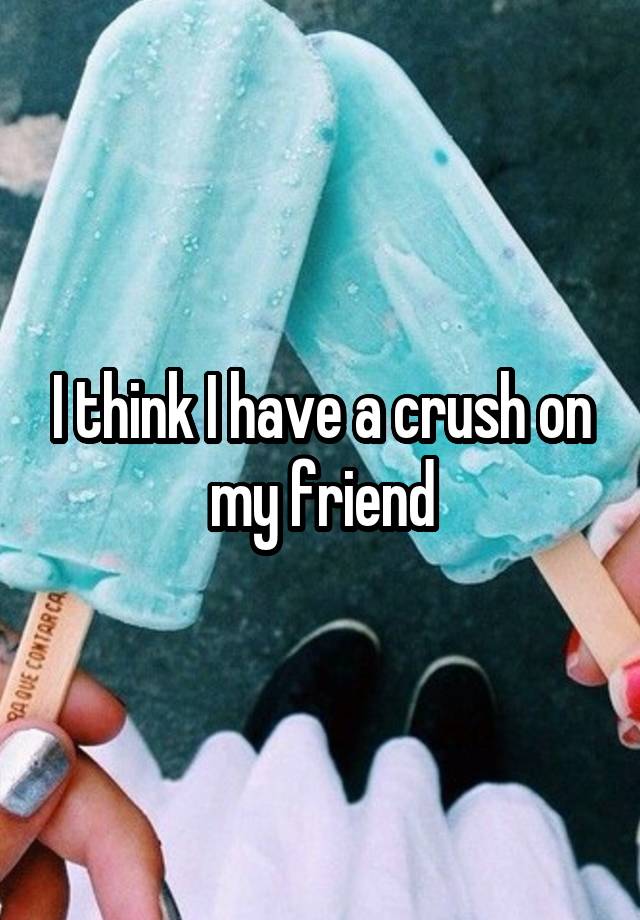 I think I have a crush on my friend