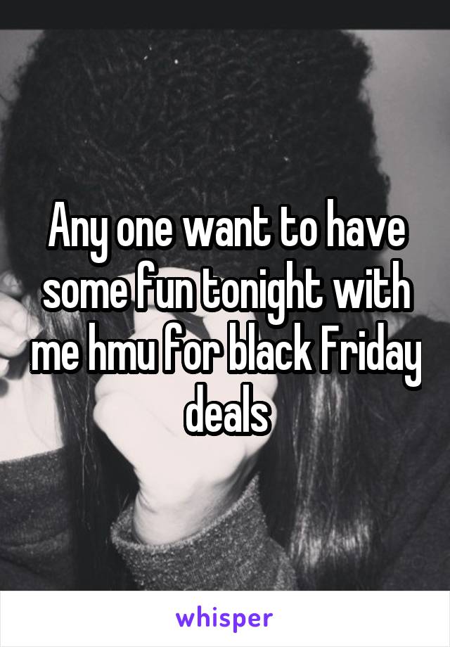 Any one want to have some fun tonight with me hmu for black Friday deals