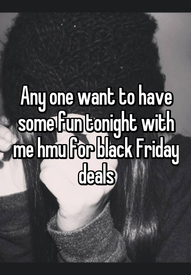 Any one want to have some fun tonight with me hmu for black Friday deals