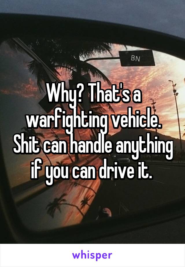 Why? That's a warfighting vehicle. Shit can handle anything if you can drive it. 