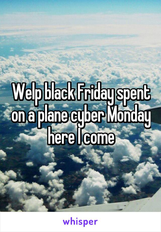 Welp black Friday spent on a plane cyber Monday here I come