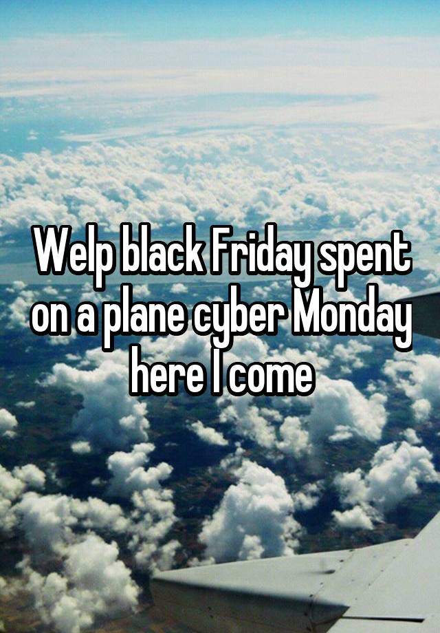 Welp black Friday spent on a plane cyber Monday here I come