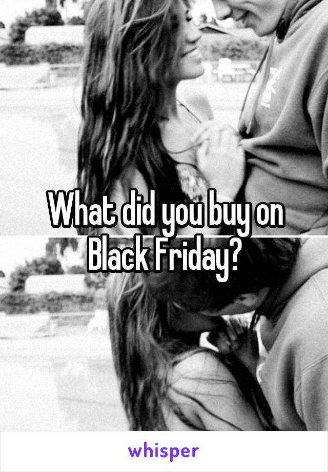 What did you buy on Black Friday?